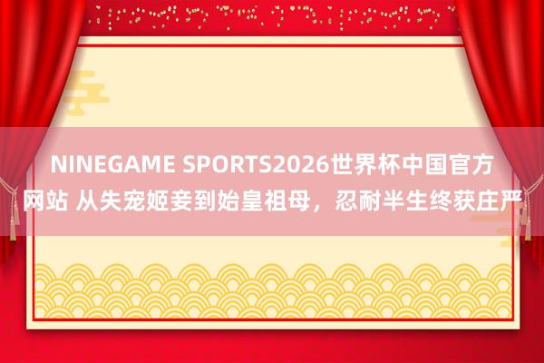 NINEGAME SPORTS2026世界杯中国官方网站 从失宠姬妾到始皇祖母，忍耐半生终获庄严