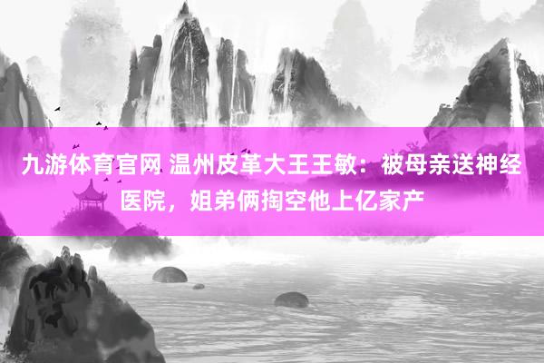 九游体育官网 温州皮革大王王敏：被母亲送神经医院，姐弟俩掏空他上亿家产