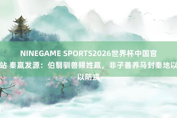 NINEGAME SPORTS2026世界杯中国官方网站 秦嬴发源：伯翳驯兽赐姓嬴，非子善养马封秦地以防戎
