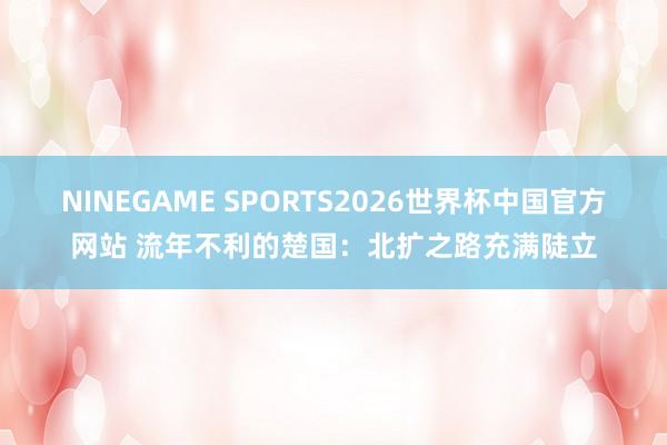 NINEGAME SPORTS2026世界杯中国官方网站 流年不利的楚国：北扩之路充满陡立