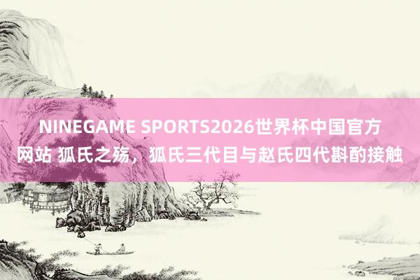 NINEGAME SPORTS2026世界杯中国官方网站 狐氏之殇，狐氏三代目与赵氏四代斟酌接触