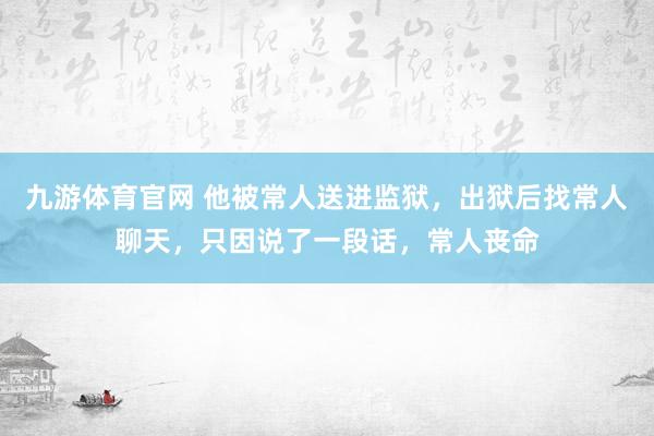 九游体育官网 他被常人送进监狱，出狱后找常人聊天，只因说了一段话，常人丧命