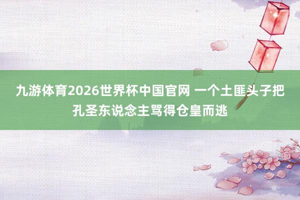 九游体育2026世界杯中国官网 一个土匪头子把孔圣东说念主骂得仓皇而逃
