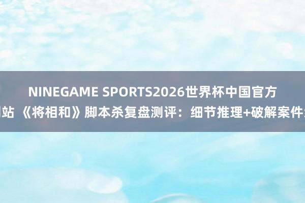 NINEGAME SPORTS2026世界杯中国官方网站 《将相和》脚本杀复盘测评：细节推理+破解案件线