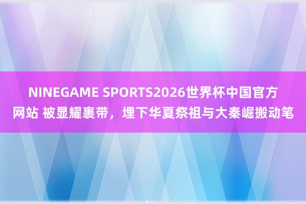 NINEGAME SPORTS2026世界杯中国官方网站 被显耀裹带，埋下华夏祭祖与大秦崛搬动笔