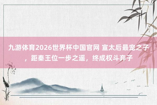 九游体育2026世界杯中国官网 宣太后最宠之子，距秦王位一步之遥，终成权斗弃子