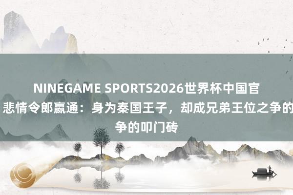 NINEGAME SPORTS2026世界杯中国官方网站 悲情令郎嬴通：身为秦国王子，却成兄弟王位之争的叩门砖