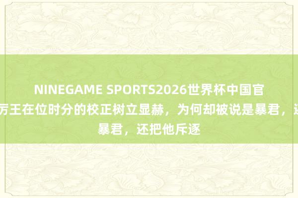 NINEGAME SPORTS2026世界杯中国官方网站 周厉王在位时分的校正树立显赫，为何却被说是暴君，还把他斥逐