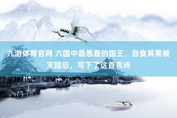 九游体育官网 六国中最愚蠢的国王，自食其果被灭国后，写下了这首哀诗