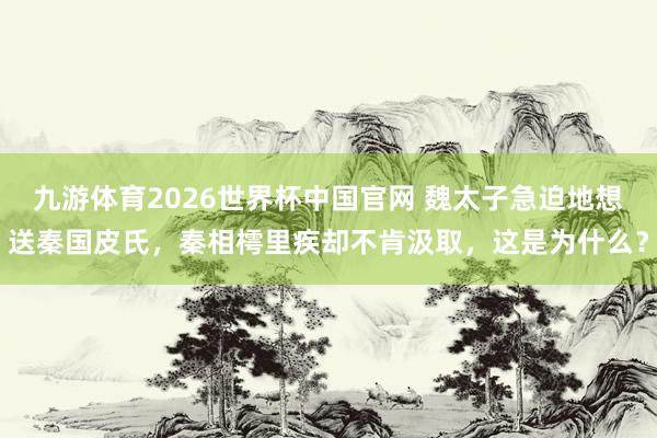 九游体育2026世界杯中国官网 魏太子急迫地想送秦国皮氏，秦相樗里疾却不肯汲取，这是为什么？
