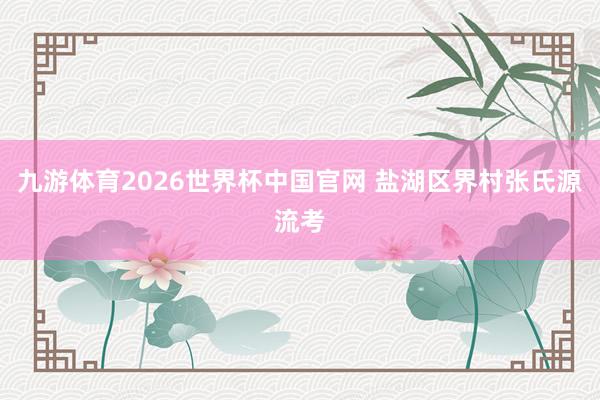 九游体育2026世界杯中国官网 盐湖区界村张氏源流考