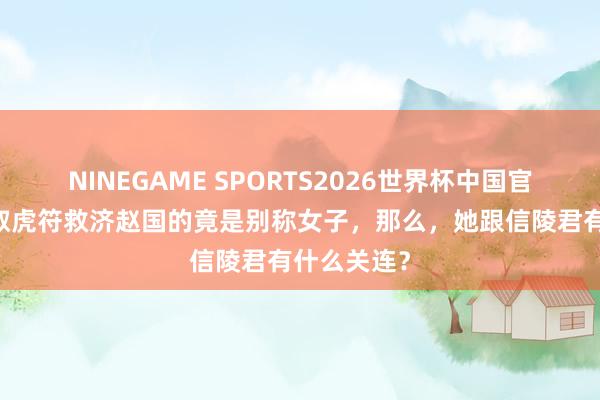NINEGAME SPORTS2026世界杯中国官方网站 盗取虎符救济赵国的竟是别称女子,那么,她跟信陵君有什么关连?