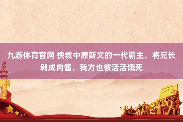 九游体育官网 挽救中原斯文的一代霸主，将兄长剁成肉酱，我方也被活活饿死