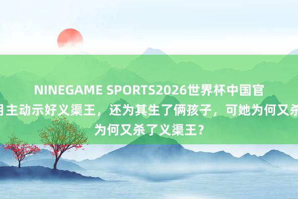 NINEGAME SPORTS2026世界杯中国官方网站 芈月主动示好义渠王，还为其生了俩孩子，可她为何又杀了义渠王？