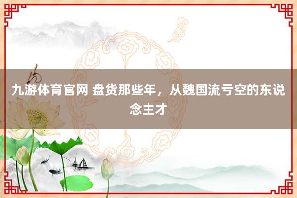 九游体育官网 盘货那些年，从魏国流亏空的东说念主才