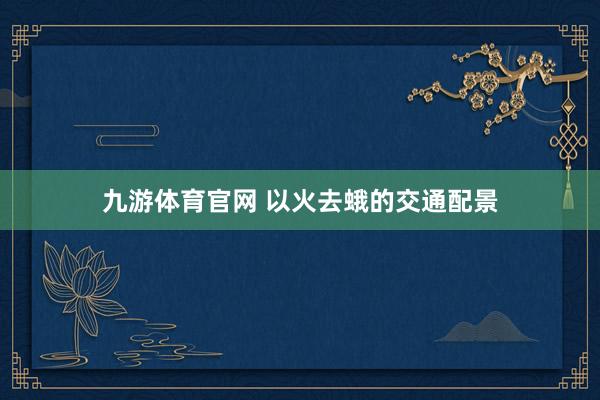 九游体育官网 以火去蛾的交通配景