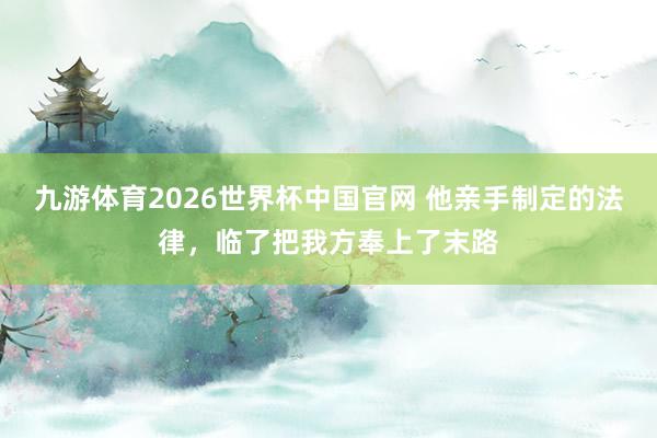九游体育2026世界杯中国官网 他亲手制定的法律，临了把我方奉上了末路