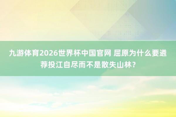 九游体育2026世界杯中国官网 屈原为什么要遴荐投江自尽而不是散失山林?