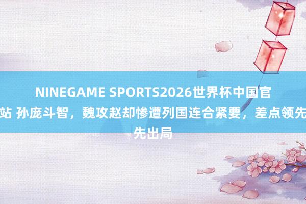 NINEGAME SPORTS2026世界杯中国官方网站 孙庞斗智，魏攻赵却惨遭列国连合紧要，差点领先出局