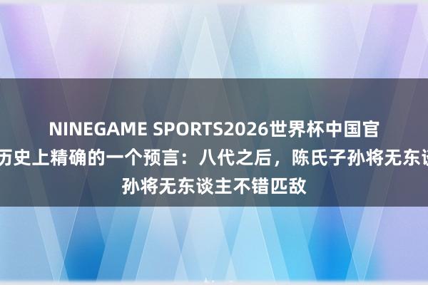 NINEGAME SPORTS2026世界杯中国官方网站 古代历史上精确的一个预言：八代之后，陈氏子孙将无东谈主不错匹敌