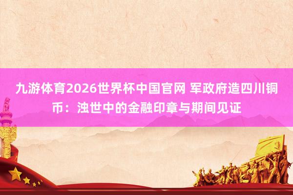 九游体育2026世界杯中国官网 军政府造四川铜币：浊世中的金融印章与期间见证