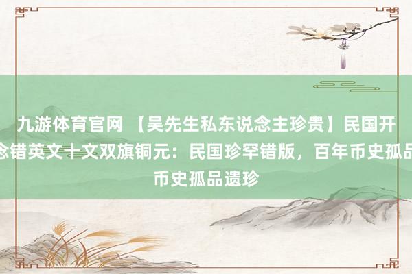 九游体育官网 【吴先生私东说念主珍贵】民国开国记念错英文十文双旗铜元：民国珍罕错版，百年币史孤品遗珍