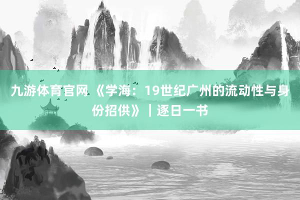九游体育官网 《学海：19世纪广州的流动性与身份招供》｜逐日一书