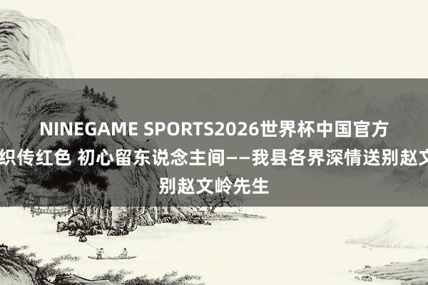 NINEGAME SPORTS2026世界杯中国官方网站 针织传红色 初心留东说念主间——我县各界深情送别赵文岭先生