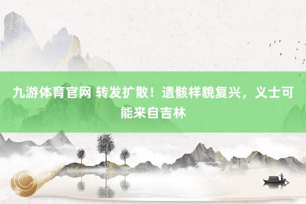 九游体育官网 转发扩散！遗骸样貌复兴，义士可能来自吉林