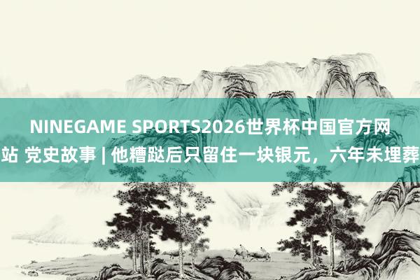 NINEGAME SPORTS2026世界杯中国官方网站 党史故事 | 他糟跶后只留住一块银元，六年未埋葬