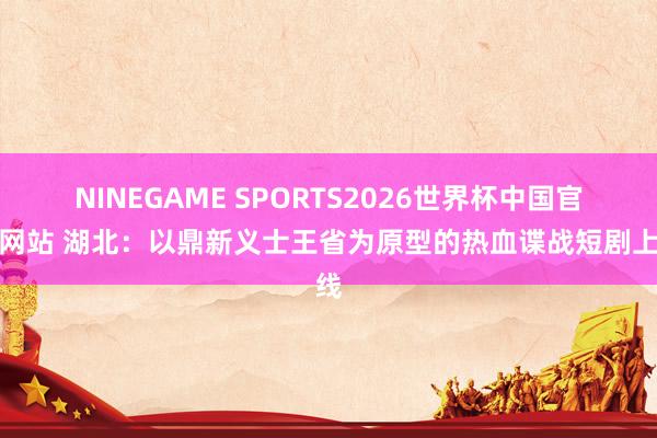 NINEGAME SPORTS2026世界杯中国官方网站 湖北：以鼎新义士王省为原型的热血谍战短剧上线