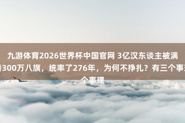 九游体育2026世界杯中国官网 3亿汉东谈主被满清300万八旗，统率了276年，为何不挣扎？有三个事理