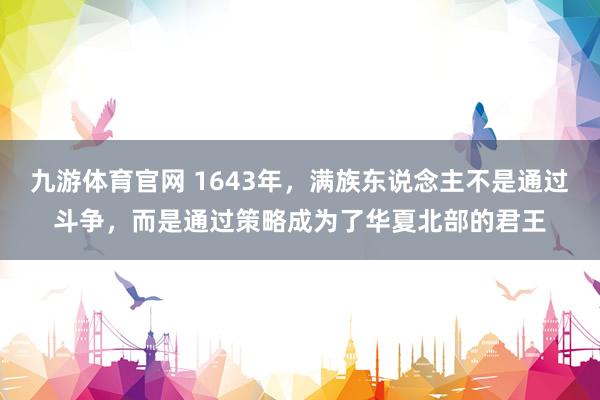 九游体育官网 1643年，满族东说念主不是通过斗争，而是通过策略成为了华夏北部的君王