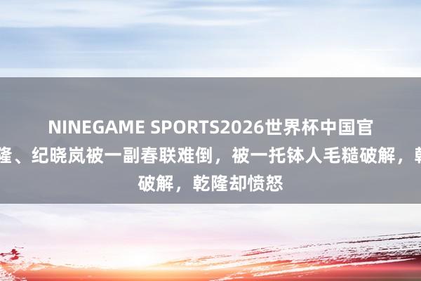 NINEGAME SPORTS2026世界杯中国官方网站 乾隆、纪晓岚被一副春联难倒，被一托钵人毛糙破解，乾隆却愤怒