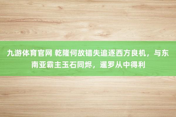 九游体育官网 乾隆何故错失追逐西方良机，与东南亚霸主玉石同烬，暹罗从中得利