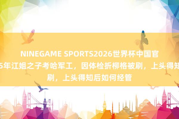 NINEGAME SPORTS2026世界杯中国官方网站 1965年江姐之子考哈军工，因体检折柳格被刷，上头得知后如何经管
