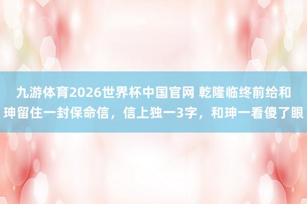 九游体育2026世界杯中国官网 乾隆临终前给和珅留住一封保命信，信上独一3字，和珅一看傻了眼
