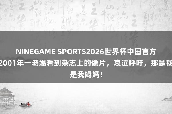 NINEGAME SPORTS2026世界杯中国官方网站 2001年一老媪看到杂志上的像片,哀泣呼吁,那是我姆妈!