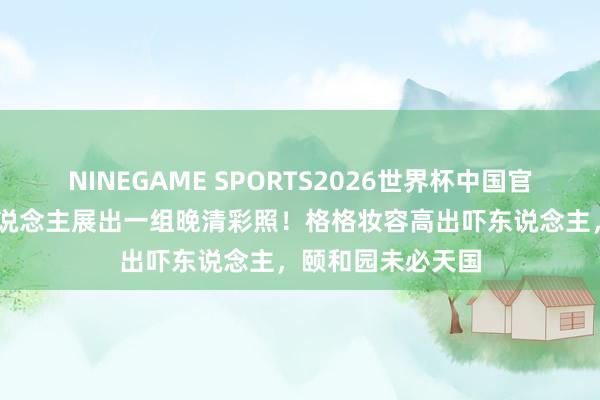 NINEGAME SPORTS2026世界杯中国官方网站 一法国东说念主展出一组晚清彩照!格格妆容高出吓东说念主,颐和园未必天国