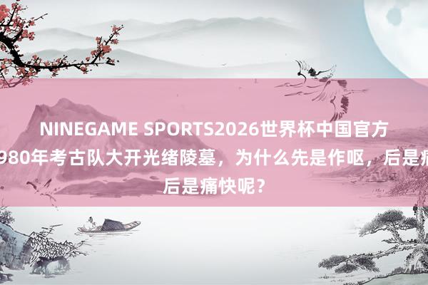 NINEGAME SPORTS2026世界杯中国官方网站 1980年考古队大开光绪陵墓，为什么先是作呕，后是痛快呢？