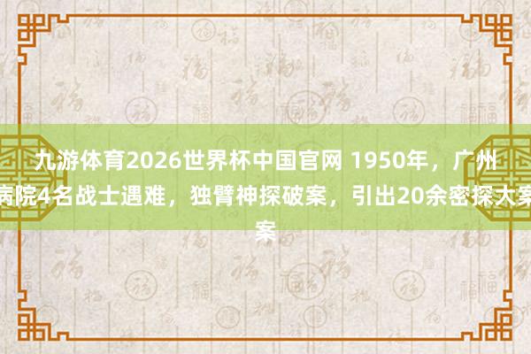 九游体育2026世界杯中国官网 1950年，广州病院4名战士遇难，独臂神探破案，引出20余密探大案