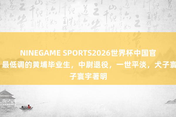 NINEGAME SPORTS2026世界杯中国官方网站 最低调的黄埔毕业生,中尉退役,一世平淡,犬子寰宇著明