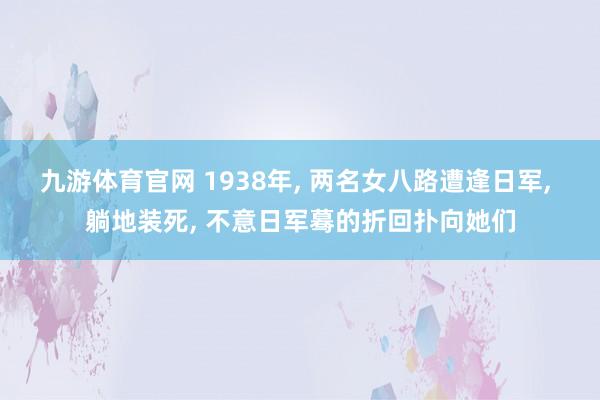 九游体育官网 1938年， 两名女八路遭逢日军， 躺地装死， 不意日军蓦的折回扑向她们