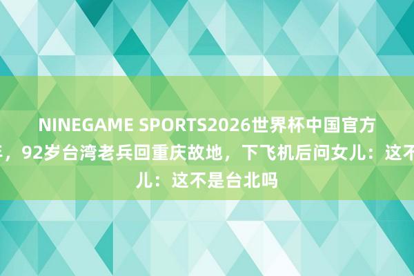 NINEGAME SPORTS2026世界杯中国官方网站 18年,92岁台湾老兵回重庆故地,下飞机后问女儿:这不是台北吗