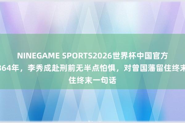 NINEGAME SPORTS2026世界杯中国官方网站 1864年，李秀成赴刑前无半点怕惧，对曾国藩留住终末一句话