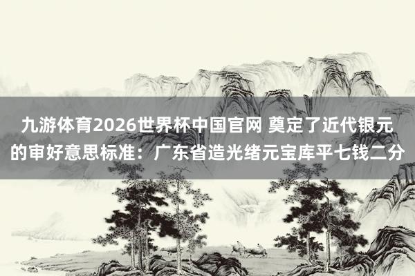 九游体育2026世界杯中国官网 奠定了近代银元的审好意思标准:广东省造光绪元宝库平七钱二分