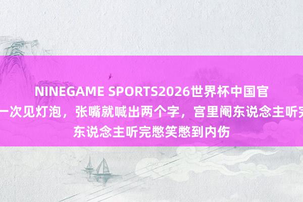 NINEGAME SPORTS2026世界杯中国官方网站 慈禧第一次见灯泡，张嘴就喊出两个字，宫里阉东说念主听完憋笑憋到内伤