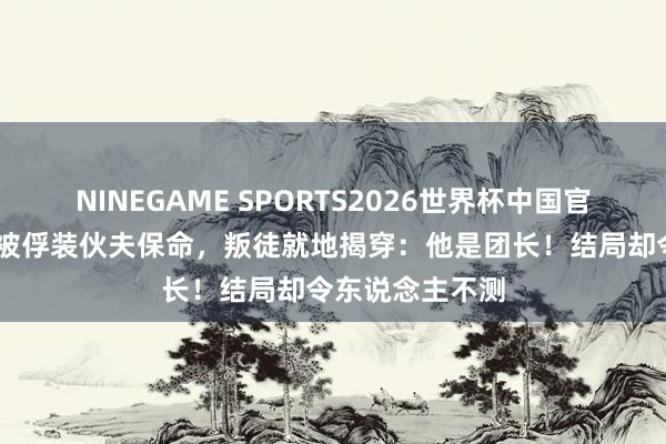 NINEGAME SPORTS2026世界杯中国官方网站 秦基伟被俘装伙夫保命,叛徒就地揭穿:他是团长!结局却令东说念主不测