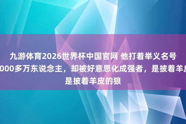 九游体育2026世界杯中国官网 他打着举义名号狂杀2000多万东说念主，却被好意思化成强者，是披着羊皮的狼