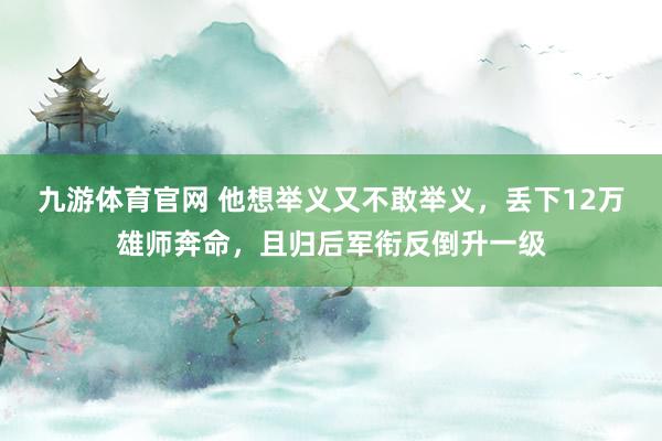 九游体育官网 他想举义又不敢举义，丢下12万雄师奔命，且归后军衔反倒升一级